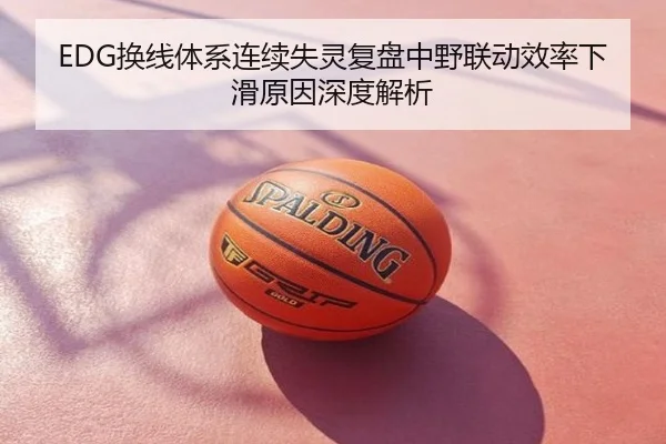 EDG换线体系连续失灵复盘中野联动效率下滑原因深度解析
