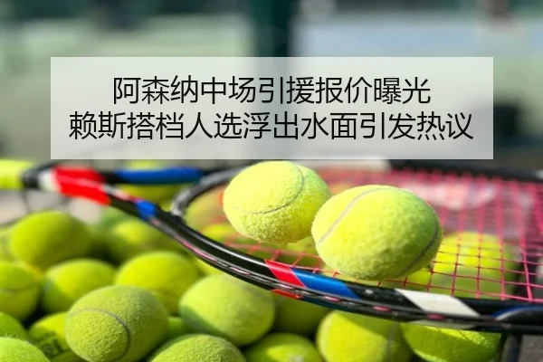 阿森纳中场引援报价曝光 赖斯搭档人选浮出水面引发热议