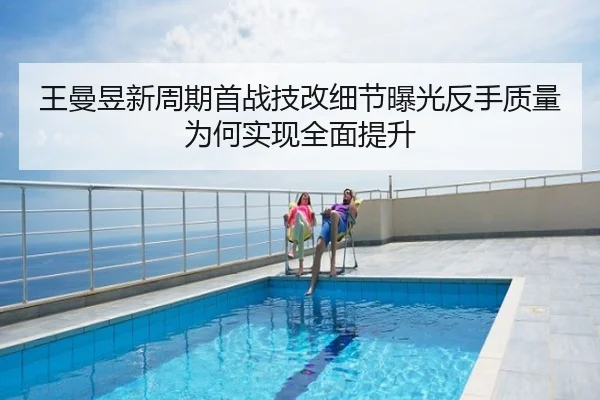 王曼昱新周期首战技改细节曝光反手质量为何实现全面提升