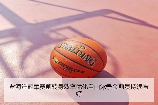 覃海洋冠军赛前转身效率优化自由泳争金前景持续看好