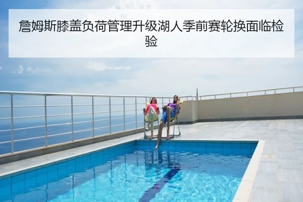 詹姆斯膝盖负荷管理升级湖人季前赛轮换面临检验