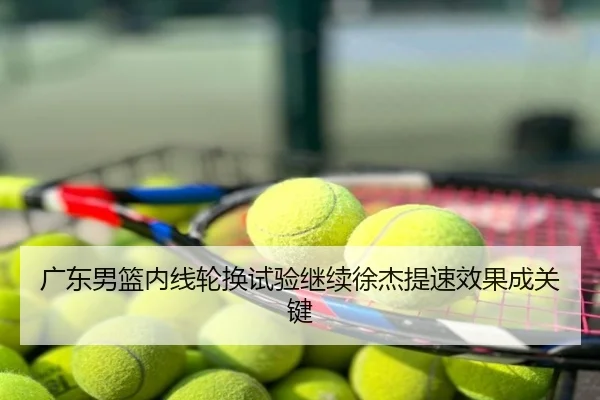 广东男篮内线轮换试验继续徐杰提速效果成关键