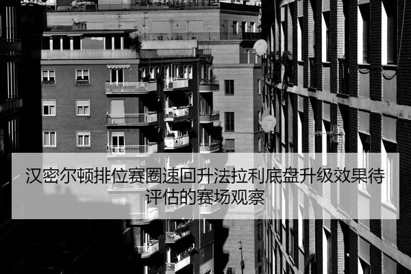 汉密尔顿排位赛圈速回升法拉利底盘升级效果待评估的赛场观察