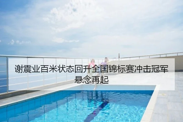 谢震业百米状态回升全国锦标赛冲击冠军悬念再起