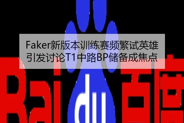 Faker新版本训练赛频繁试英雄引发讨论T1中路BP储备成焦点