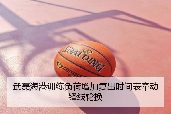 武磊海港训练负荷增加复出时间表牵动锋线轮换