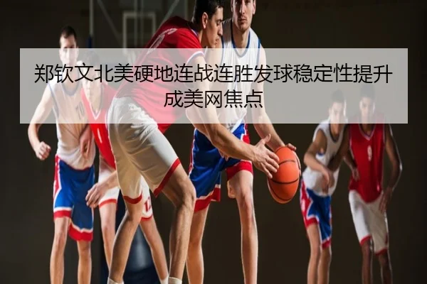 郑钦文北美硬地连战连胜发球稳定性提升成美网焦点