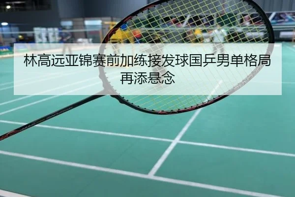 林高远亚锦赛前加练接发球国乒男单格局再添悬念