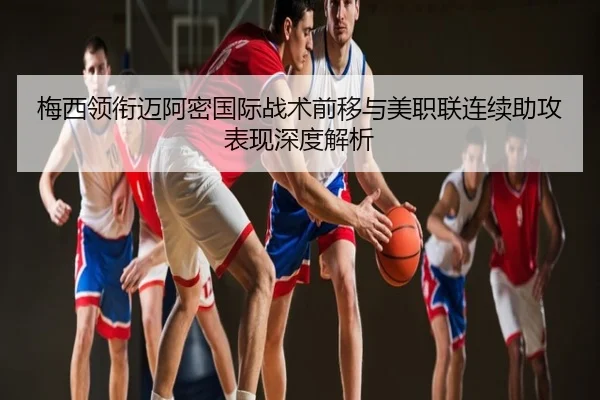 梅西领衔迈阿密国际战术前移与美职联连续助攻表现深度解析