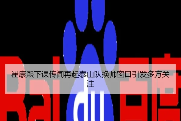崔康熙下课传闻再起泰山队换帅窗口引发多方关注