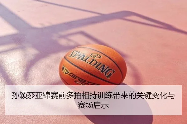 孙颖莎亚锦赛前多拍相持训练带来的关键变化与赛场启示