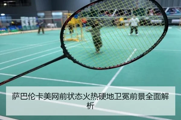 萨巴伦卡美网前状态火热硬地卫冕前景全面解析
